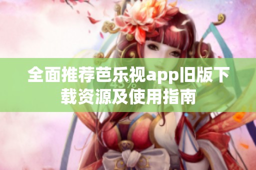 全面推荐芭乐视app旧版下载资源及使用指南