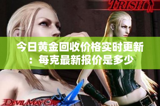 今日黄金回收价格实时更新：每克最新报价是多少