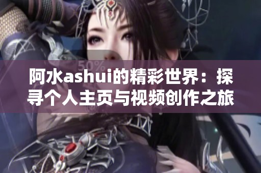 阿水ashui的精彩世界：探寻个人主页与视频创作之旅