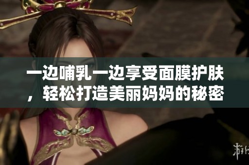 一边哺乳一边享受面膜护肤，轻松打造美丽妈妈的秘密方法