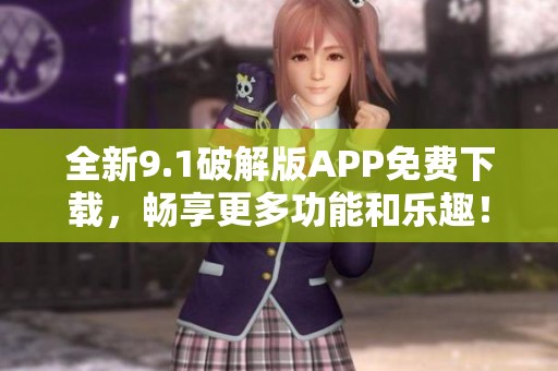 全新9.1破解版APP免费下载，畅享更多功能和乐趣！