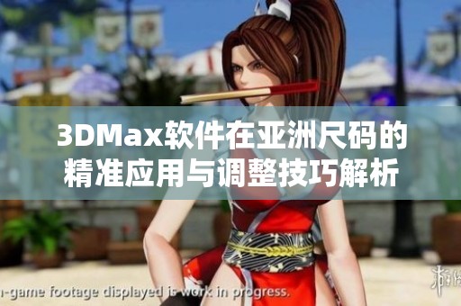 3DMax软件在亚洲尺码的精准应用与调整技巧解析