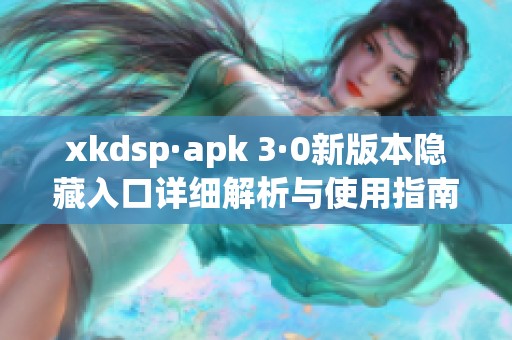 xkdsp·apk 3·0新版本隐藏入口详细解析与使用指南