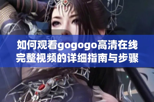 如何观看gogogo高清在线完整视频的详细指南与步骤