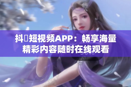 抖抈短视频APP：畅享海量精彩内容随时在线观看