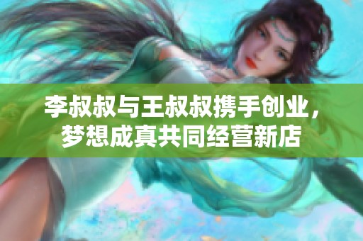 李叔叔与王叔叔携手创业，梦想成真共同经营新店