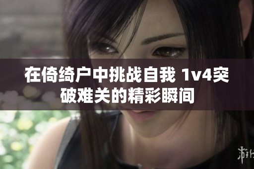 在倚绮户中挑战自我 1v4突破难关的精彩瞬间