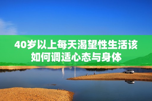 40岁以上每天渴望性生活该如何调适心态与身体