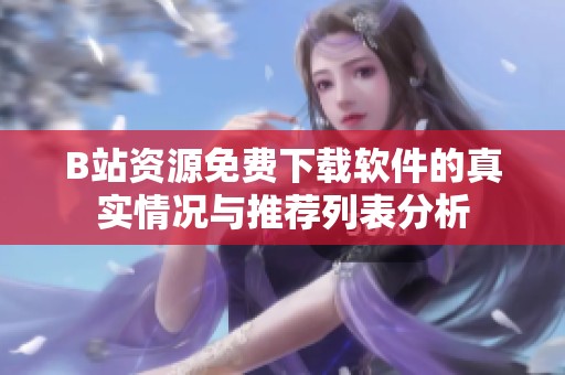 B站资源免费下载软件的真实情况与推荐列表分析