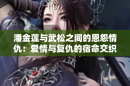 潘金莲与武松之间的恩怨情仇：爱情与复仇的宿命交织