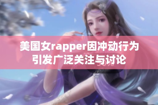 美国女rapper因冲动行为引发广泛关注与讨论