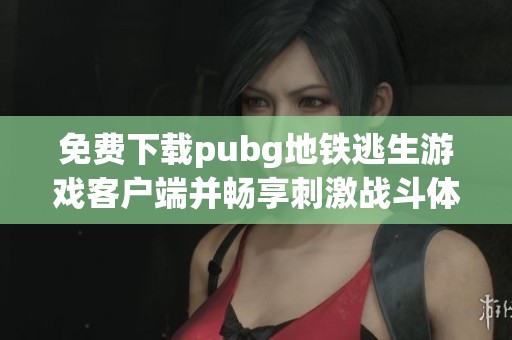 免费下载pubg地铁逃生游戏客户端并畅享刺激战斗体验