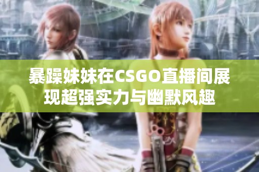 暴躁妹妹在CSGO直播间展现超强实力与幽默风趣