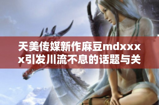 天美传媒新作麻豆mdxxxx引发川流不息的话题与关注