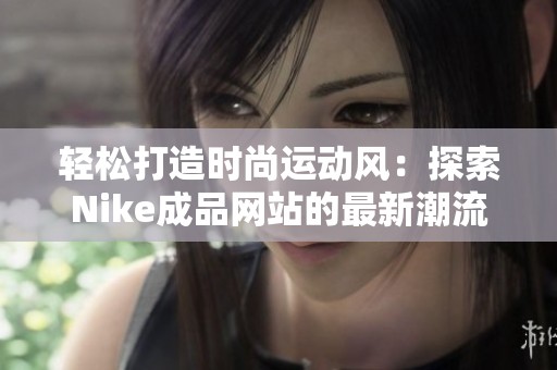 轻松打造时尚运动风：探索Nike成品网站的最新潮流选择