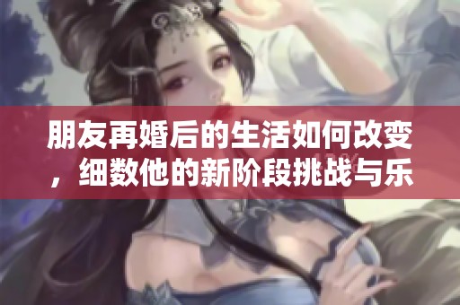 朋友再婚后的生活如何改变，细数他的新阶段挑战与乐趣