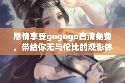 尽情享受gogogo高清免费，带给你无与伦比的观影体验