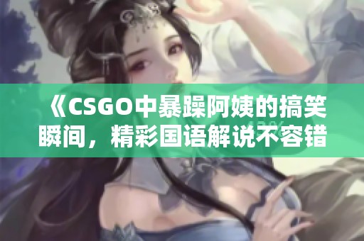 《CSGO中暴躁阿姨的搞笑瞬间，精彩国语解说不容错过》