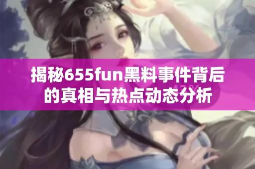 揭秘655fun黑料事件背后的真相与热点动态分析