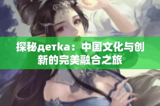 探秘детka：中国文化与创新的完美融合之旅