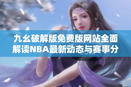 九幺破解版免费版网站全面解读NBA最新动态与赛事分析