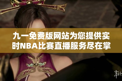 九一免费版网站为您提供实时NBA比赛直播服务尽在掌握