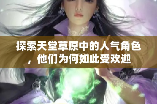 探索天堂草原中的人气角色，他们为何如此受欢迎