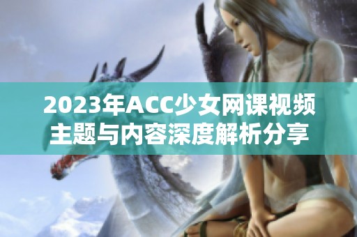 2023年ACC少女网课视频主题与内容深度解析分享