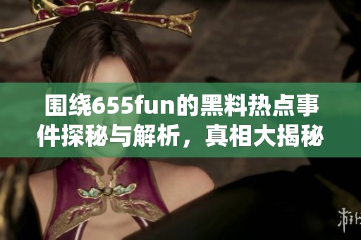 围绕655fun的黑料热点事件探秘与解析，真相大揭秘