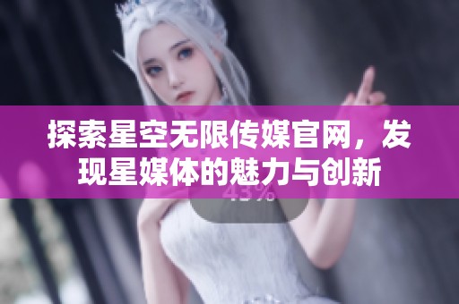 探索星空无限传媒官网，发现星媒体的魅力与创新