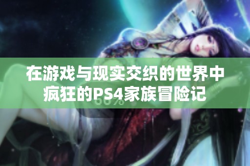 在游戏与现实交织的世界中疯狂的PS4家族冒险记