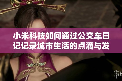 小米科技如何通过公交车日记记录城市生活的点滴与发展