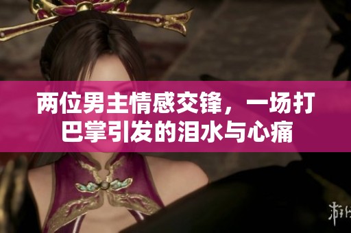 两位男主情感交锋，一场打巴掌引发的泪水与心痛