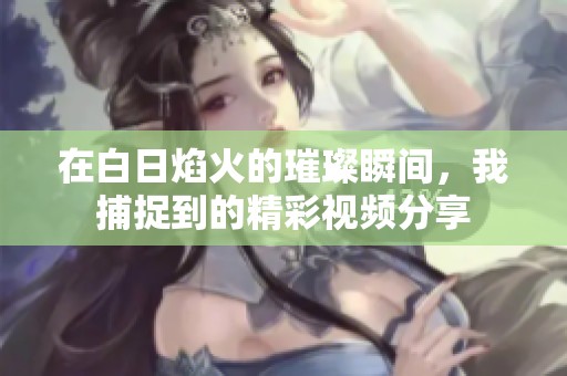 在白日焰火的璀璨瞬间，我捕捉到的精彩视频分享