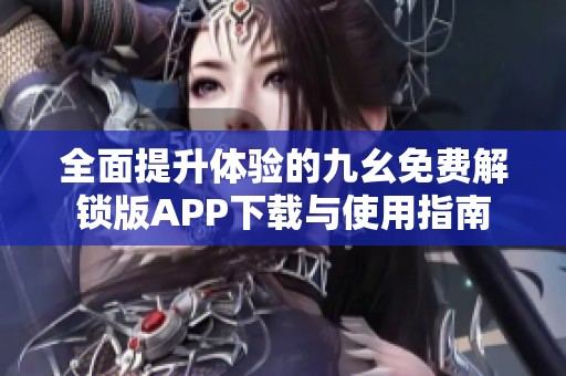 全面提升体验的九幺免费解锁版APP下载与使用指南