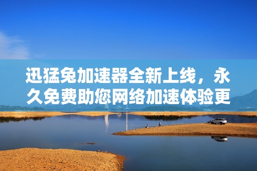 迅猛兔加速器全新上线，永久免费助您网络加速体验更流畅