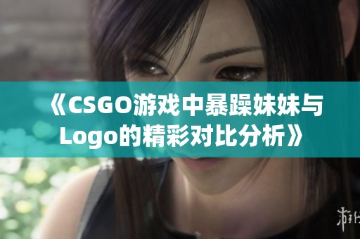 《CSGO游戏中暴躁妹妹与Logo的精彩对比分析》