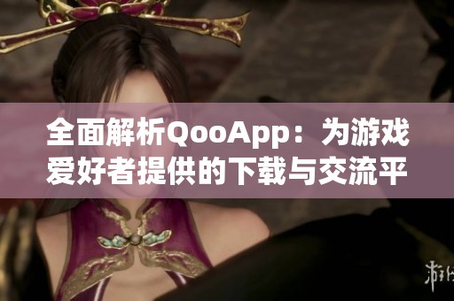 全面解析QooApp：为游戏爱好者提供的下载与交流平台