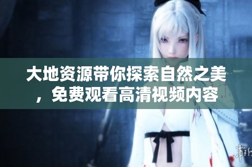 大地资源带你探索自然之美，免费观看高清视频内容