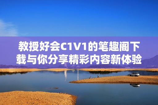 教授好会C1V1的笔趣阁下载与你分享精彩内容新体验