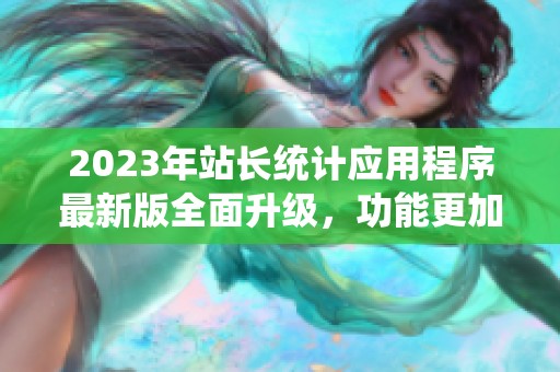 2023年站长统计应用程序最新版全面升级，功能更加强大