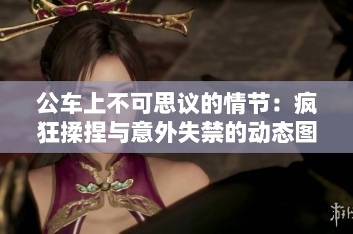 公车上不可思议的情节：疯狂揉捏与意外失禁的动态图解