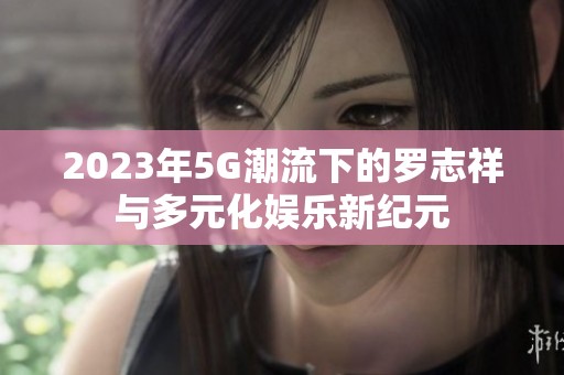 2023年5G潮流下的罗志祥与多元化娱乐新纪元