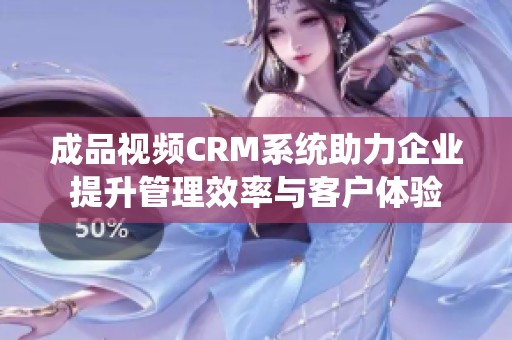 成品视频CRM系统助力企业提升管理效率与客户体验