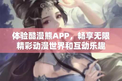 体验酷漫熊APP，畅享无限精彩动漫世界和互动乐趣