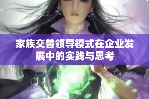 家族交替领导模式在企业发展中的实践与思考