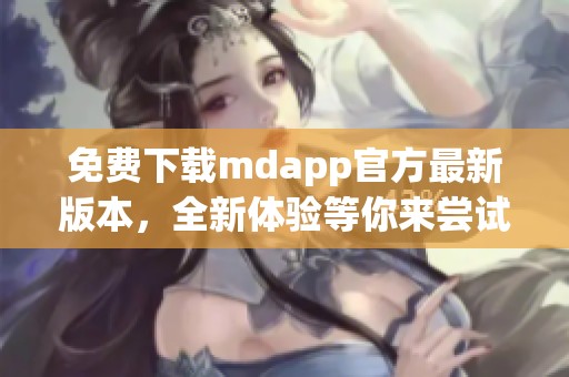 免费下载mdapp官方最新版本，全新体验等你来尝试