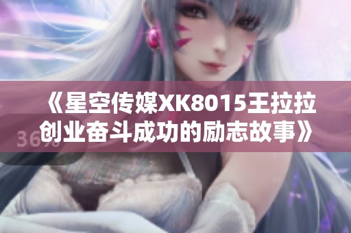 《星空传媒XK8015王拉拉创业奋斗成功的励志故事》