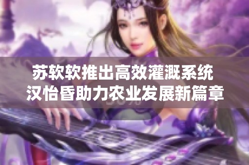 苏软软推出高效灌溉系统 汉怡昏助力农业发展新篇章