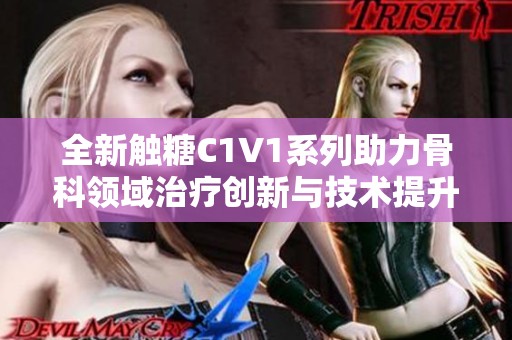 全新触糖C1V1系列助力骨科领域治疗创新与技术提升